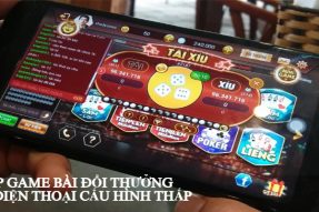 6 app chơi game bài đổi thưởng cho điện thoại cấu hình thấp